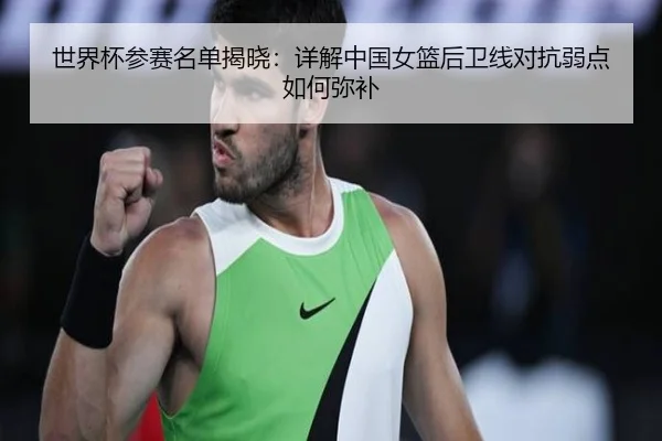 世界杯参赛名单揭晓：详解中国女篮后卫线对抗弱点如何弥补