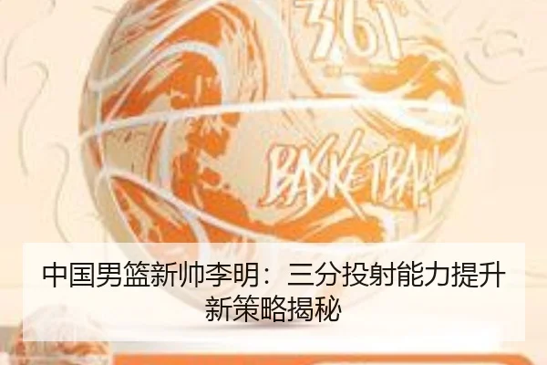中国男篮新帅李明：三分投射能力提升新策略揭秘